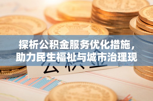 富平探析公积金服务优化措施，助力民生福祉与城市治理现代化