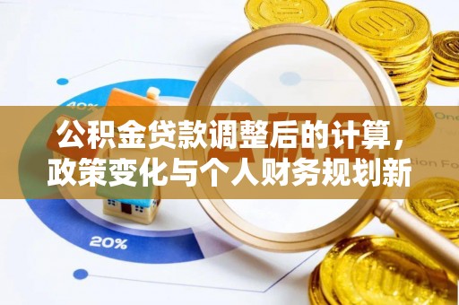 富平公积金贷款调整后的计算，政策变化与个人财务规划新思路