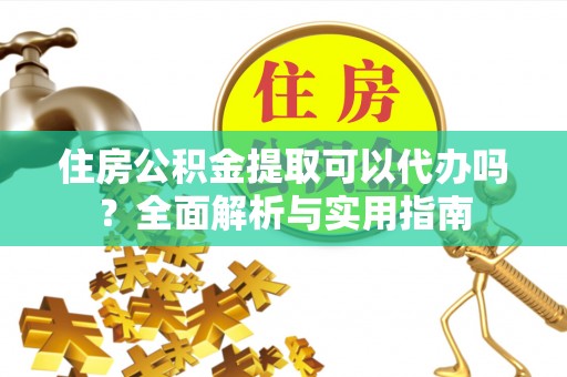 富平住房公积金提取可以代办吗？全面解析与实用指南