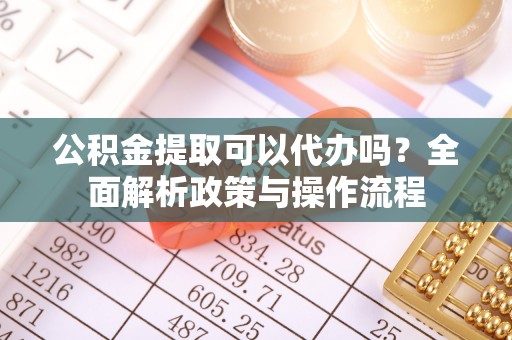 富平公积金提取可以代办吗？全面解析政策与操作流程