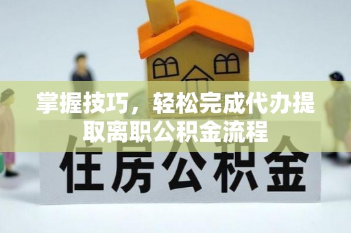 富平掌握技巧，轻松完成代办提取离职公积金流程