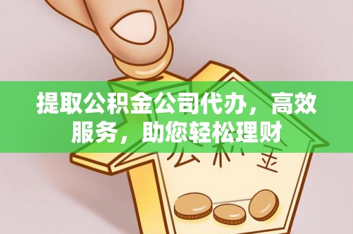 富平提取公积金公司代办，高效服务，助您轻松理财