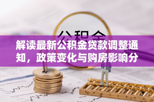 富平解读最新公积金贷款调整通知，政策变化与购房影响分析