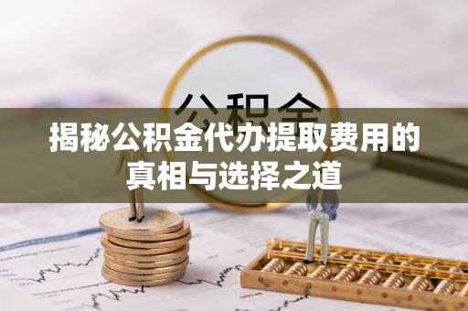 富平揭秘公积金代办提取费用的真相与选择之道