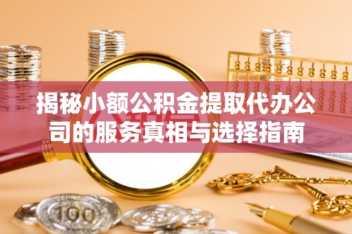 富平揭秘小额公积金提取代办公司的服务真相与选择指南
