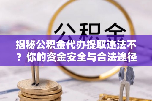 富平揭秘公积金代办提取违法不？你的资金安全与合法途径解析