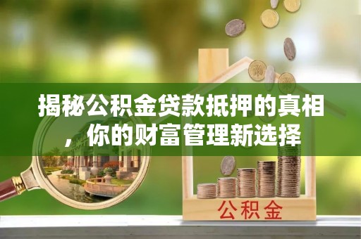 富平揭秘公积金贷款抵押的真相，你的财富管理新选择