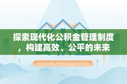 富平探索现代化公积金管理制度，构建高效、公平的未来