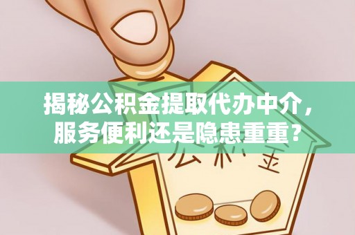 富平揭秘公积金提取代办中介，服务便利还是隐患重重？