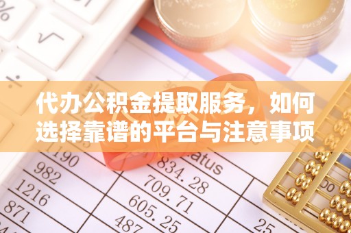 富平代办公积金提取服务，如何选择靠谱的平台与注意事项