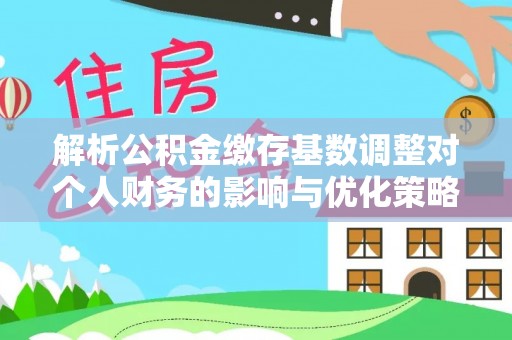 富平解析公积金缴存基数调整对个人财务的影响与优化策略