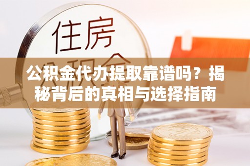 富平公积金代办提取靠谱吗？揭秘背后的真相与选择指南