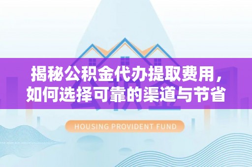 富平揭秘公积金代办提取费用，如何选择可靠的渠道与节省成本