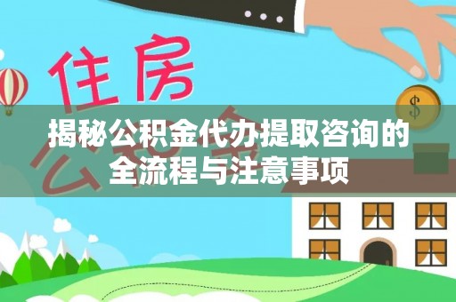 富平揭秘公积金代办提取咨询的全流程与注意事项