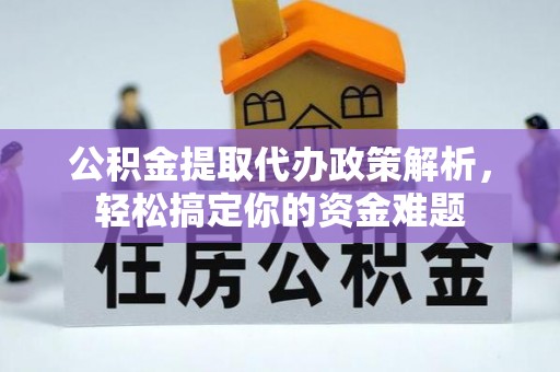 富平公积金提取代办政策解析，轻松搞定你的资金难题
