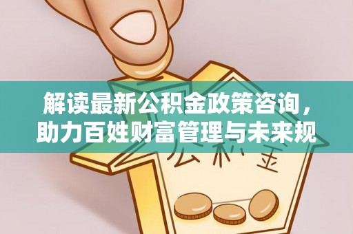 富平解读最新公积金政策咨询，助力百姓财富管理与未来规划